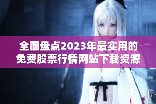 全面盘点2023年最实用的免费股票行情网站下载资源推荐