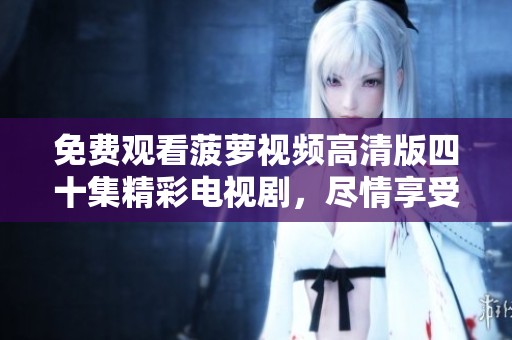 免费观看菠萝视频高清版四十集精彩电视剧，尽情享受追剧乐趣！