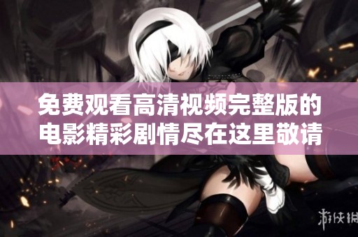 免费观看高清视频完整版的电影精彩剧情尽在这里敬请欣赏