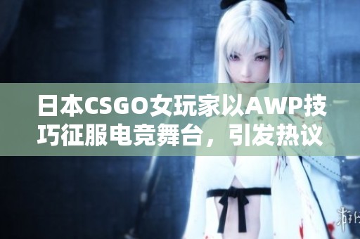 日本CSGO女玩家以AWP技巧征服电竞舞台，引发热议与关注