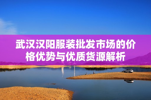 武汉汉阳服装批发市场的价格优势与优质货源解析