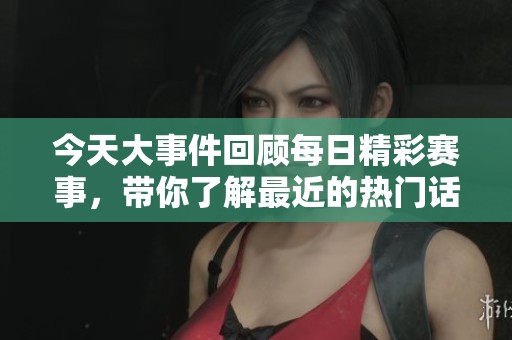 今天大事件回顾每日精彩赛事，带你了解最近的热门话题与新闻亮点