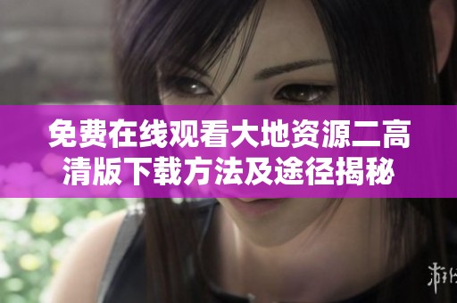 免费在线观看大地资源二高清版下载方法及途径揭秘