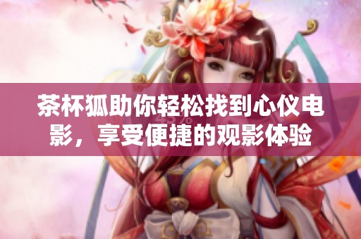 茶杯狐助你轻松找到心仪电影，享受便捷的观影体验