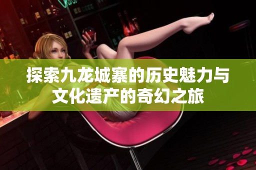 探索九龙城寨的历史魅力与文化遗产的奇幻之旅