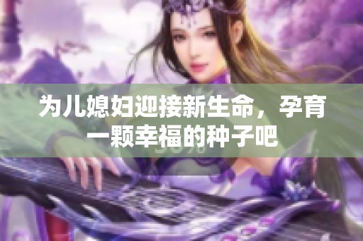 为儿媳妇迎接新生命，孕育一颗幸福的种子吧