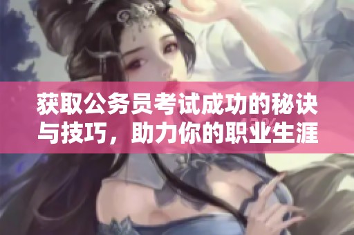 获取公务员考试成功的秘诀与技巧，助力你的职业生涯规划与发展