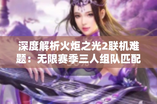 深度解析火炬之光2联机难题：无限赛季三人组队匹配困扰