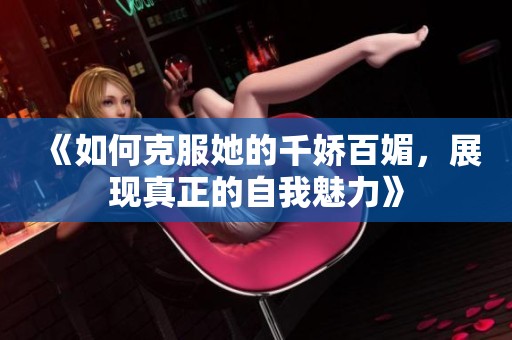 《如何克服她的千娇百媚，展现真正的自我魅力》