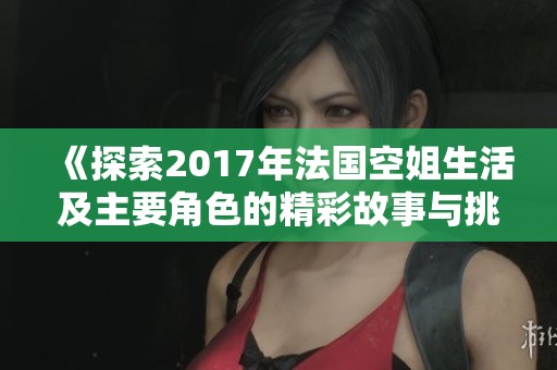 《探索2017年法国空姐生活及主要角色的精彩故事与挑战》