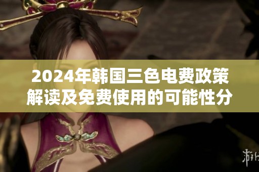 2024年韩国三色电费政策解读及免费使用的可能性分析
