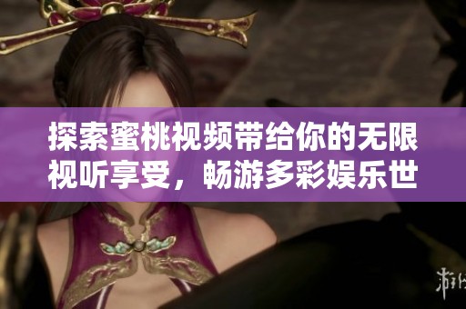 探索蜜桃视频带给你的无限视听享受，畅游多彩娱乐世界！