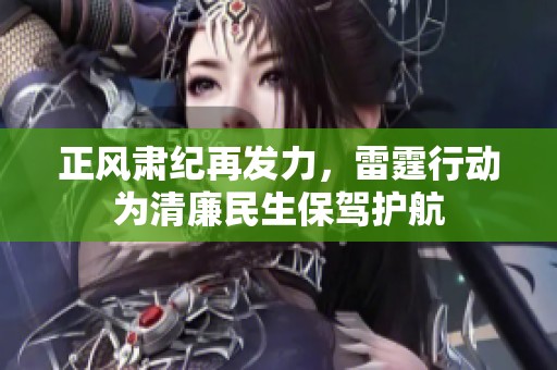 正风肃纪再发力，雷霆行动为清廉民生保驾护航