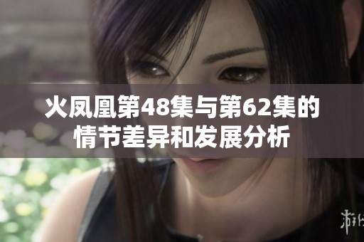 火凤凰第48集与第62集的情节差异和发展分析