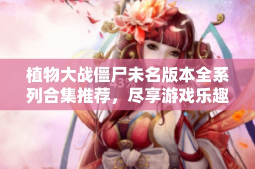 植物大战僵尸未名版本全系列合集推荐，尽享游戏乐趣与挑战