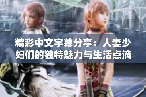 精彩中文字幕分享：人妻少妇们的独特魅力与生活点滴探讨
