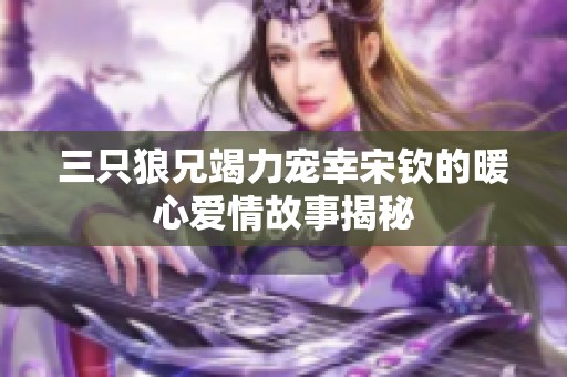 三只狼兄竭力宠幸宋钦的暖心爱情故事揭秘