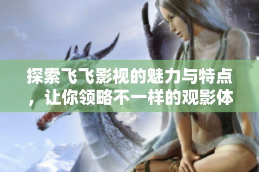 探索飞飞影视的魅力与特点，让你领略不一样的观影体验！