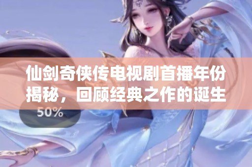 仙剑奇侠传电视剧首播年份揭秘，回顾经典之作的诞生历程