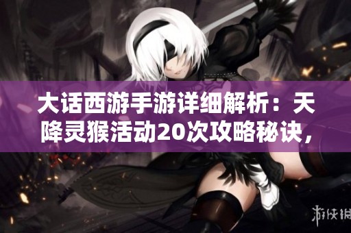 大话西游手游详细解析：天降灵猴活动20次攻略秘诀，让你稳赚不赔