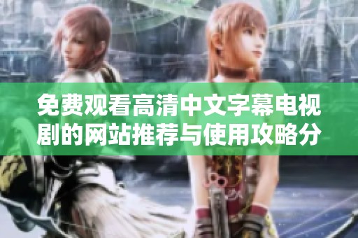 免费观看高清中文字幕电视剧的网站推荐与使用攻略分享