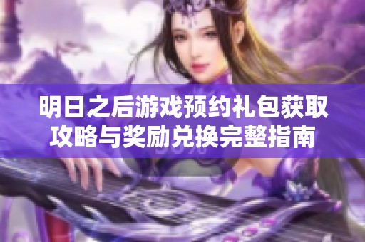 明日之后游戏预约礼包获取攻略与奖励兑换完整指南