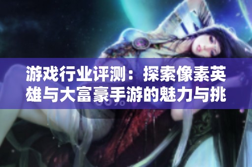 游戏行业评测：探索像素英雄与大富豪手游的魅力与挑战
