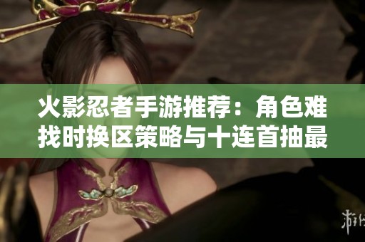 火影忍者手游推荐：角色难找时换区策略与十连首抽最佳角色解析