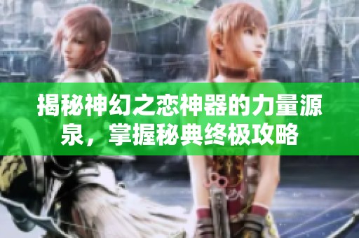 揭秘神幻之恋神器的力量源泉，掌握秘典终极攻略