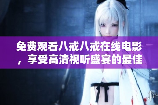 免费观看八戒八戒在线电影，享受高清视听盛宴的最佳选择