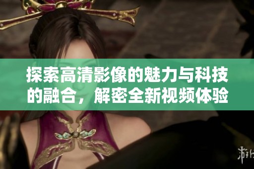 探索高清影像的魅力与科技的融合，解密全新视频体验的挑战与机遇