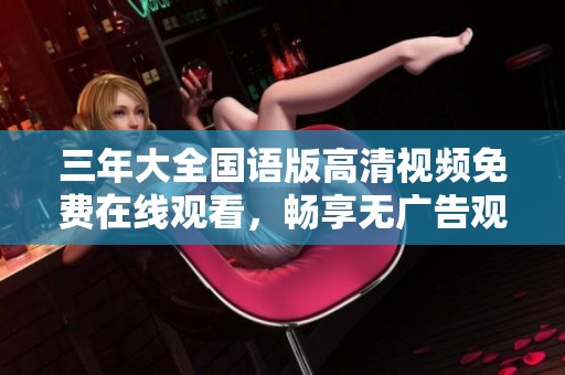 三年大全国语版高清视频免费在线观看，畅享无广告观影体验