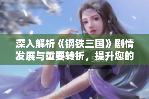 深入解析《钢铁三国》剧情发展与重要转折，提升您的沉浸式游戏享受