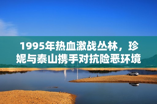 1995年热血激战丛林，珍妮与泰山携手对抗险恶环境与野兽威胁