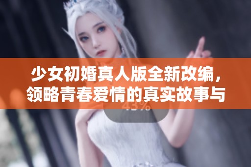 少女初婚真人版全新改编，领略青春爱情的真实故事与感动。