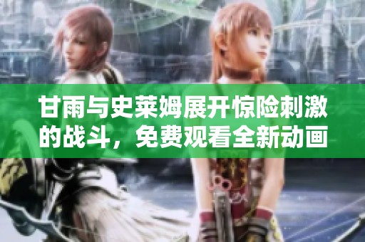 甘雨与史莱姆展开惊险刺激的战斗，免费观看全新动画精彩故事！