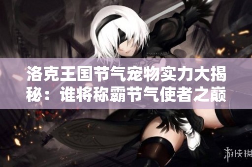 洛克王国节气宠物实力大揭秘：谁将称霸节气使者之巅