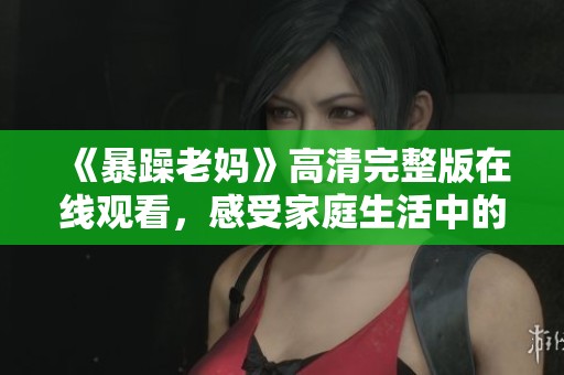 《暴躁老妈》高清完整版在线观看，感受家庭生活中的幽默与温暖