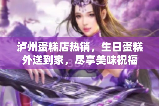 泸州蛋糕店热销，生日蛋糕外送到家，尽享美味祝福