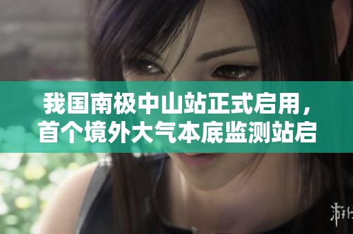 我国南极中山站正式启用，首个境外大气本底监测站启动运行