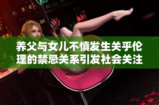 养父与女儿不慎发生关乎伦理的禁忌关系引发社会关注与讨论