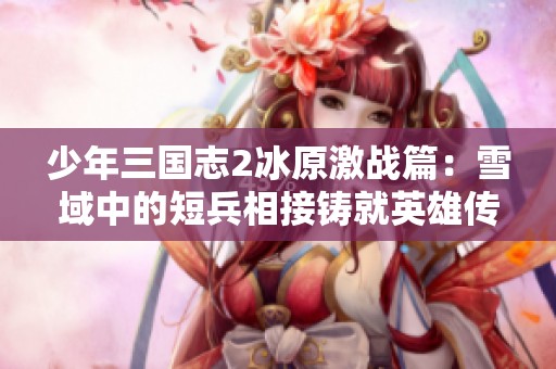 少年三国志2冰原激战篇：雪域中的短兵相接铸就英雄传奇