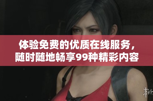 体验免费的优质在线服务，随时随地畅享99种精彩内容。