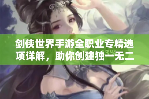 剑侠世界手游全职业专精选项详解，助你创建独一无二的江湖传奇