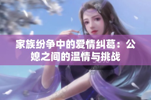 家族纷争中的爱情纠葛：公媳之间的温情与挑战