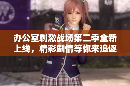 办公室刺激战场第二季全新上线，精彩剧情等你来追逐