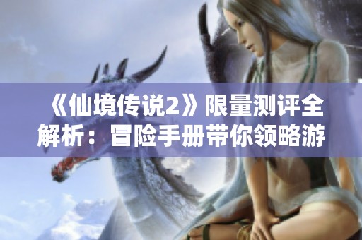 《仙境传说2》限量测评全解析：冒险手册带你领略游戏魅力