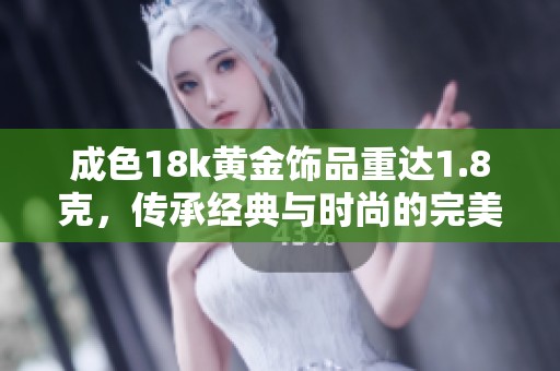 成色18k黄金饰品重达1.8克，传承经典与时尚的完美结合