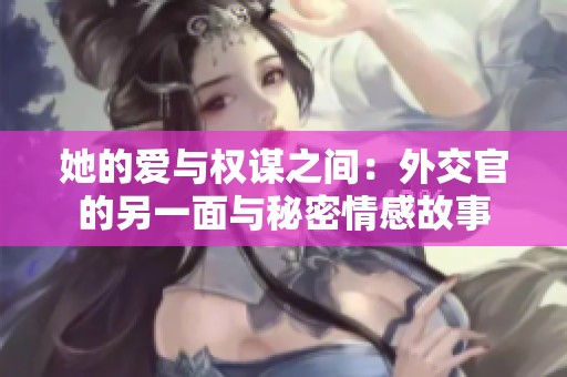 她的爱与权谋之间：外交官的另一面与秘密情感故事