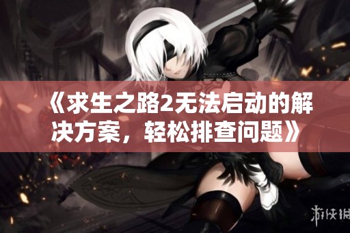 《求生之路2无法启动的解决方案，轻松排查问题》